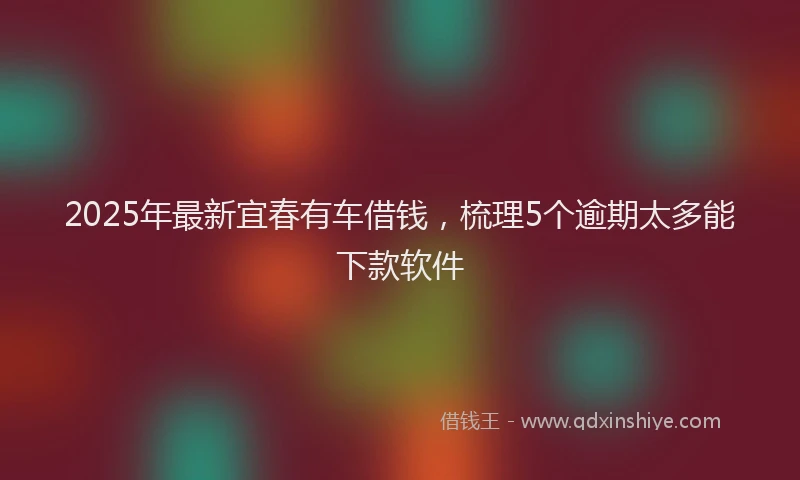 2025年最新宜春有车借钱，梳理5个逾期太多能下款软件