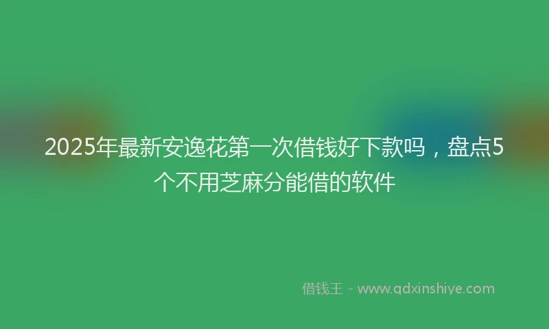 2025年最新安逸花第一次借钱好下款吗，盘点5个不用芝麻分能借的软件