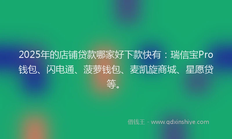 2025年的店铺贷款哪家好下款快有：瑞信宝Pro钱包、闪电通、菠萝钱包、麦凯旋商城、星愿贷等。
