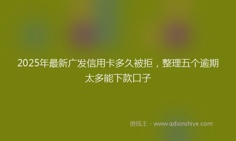 2025年最新广发信用卡多久被拒，整理五个逾期太多能下款口子