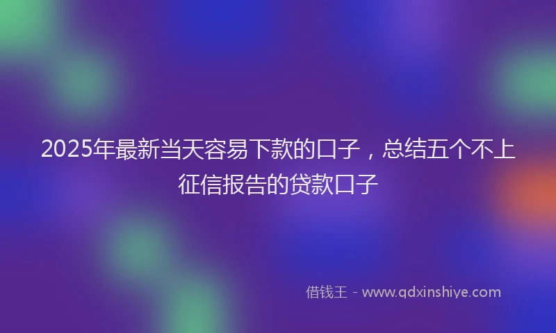 2025年最新当天容易下款的口子，总结五个不上征信报告的贷款口子