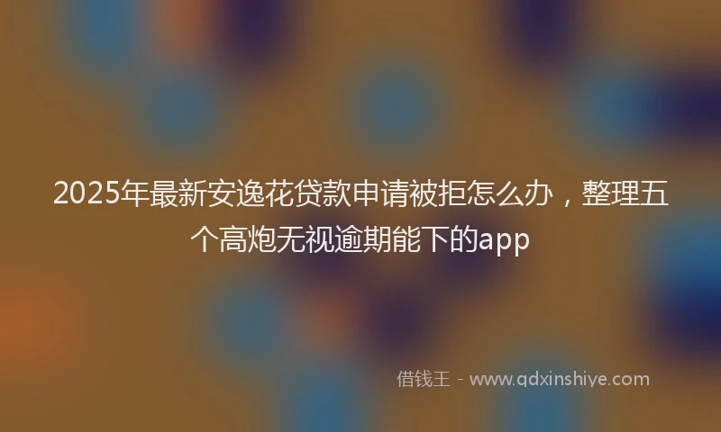 2025年最新安逸花贷款申请被拒怎么办，整理五个高炮无视逾期能下的app