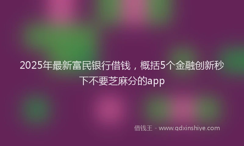 2025年最新富民银行借钱，概括5个金融创新秒下不要芝麻分的app