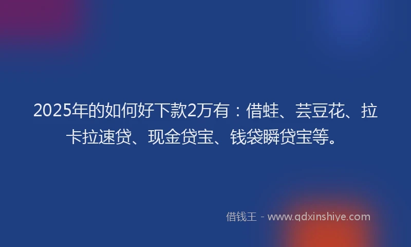 2025年的如何好下款2万有：借蛙、芸豆花、拉卡拉速贷、现金贷宝、钱袋瞬贷宝等。
