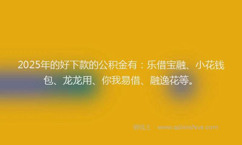 2025年的好下款的公积金有：乐借宝融、小花钱包、龙龙用、你我易借、融逸花等。