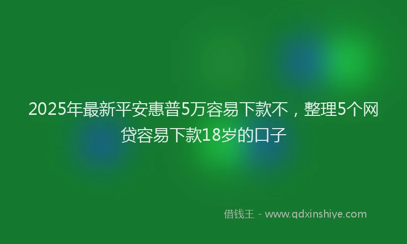 2025年最新平安惠普5万容易下款不，整理5个网贷容易下款18岁的口子