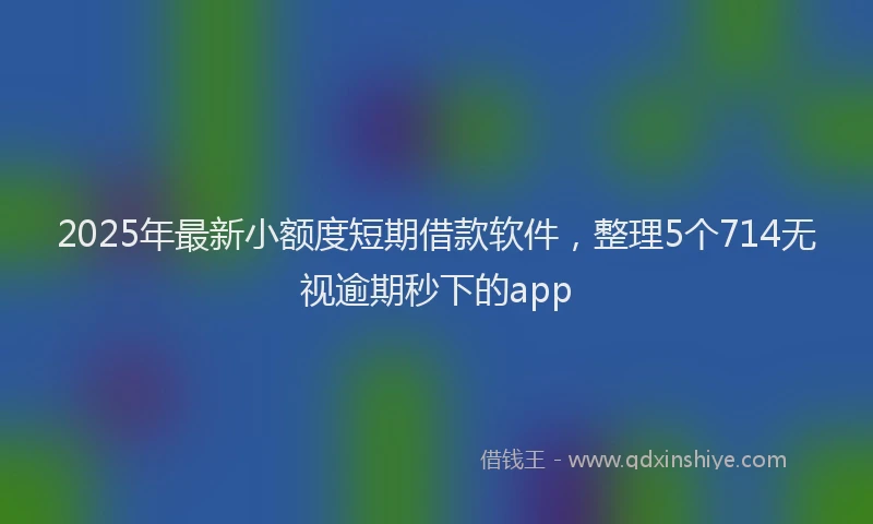 2025年最新小额度短期借款软件，整理5个714无视逾期秒下的app