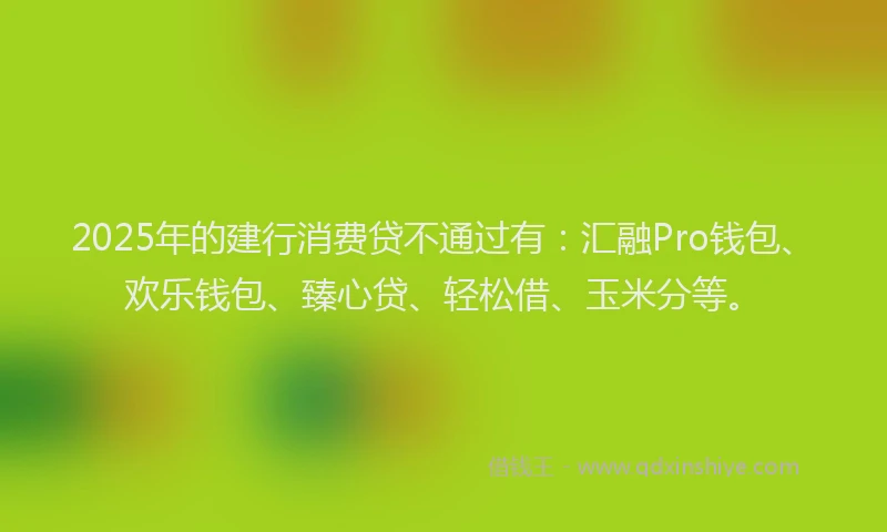 2025年的建行消费贷不通过有：汇融Pro钱包、欢乐钱包、臻心贷、轻松借、玉米分等。