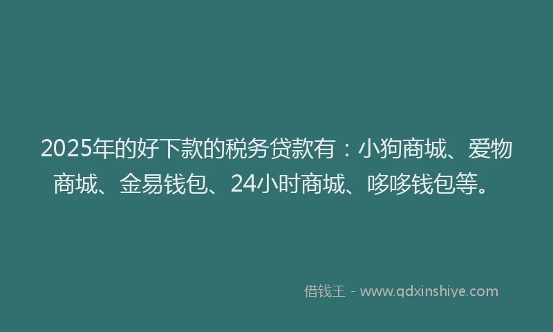 2025年的好下款的税务贷款有：小狗商城、爱物商城、金易钱包、24小时商城、哆哆钱包等。