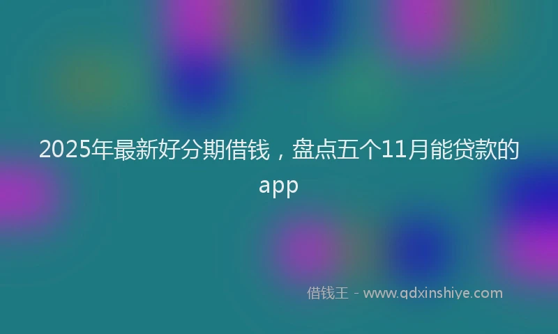 2025年最新好分期借钱，盘点五个11月能贷款的app