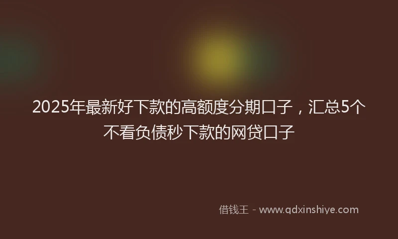 2025年最新好下款的高额度分期口子，汇总5个不看负债秒下款的网贷口子