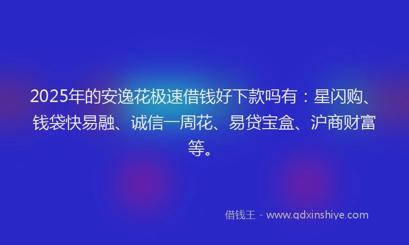 2025年的安逸花极速借钱好下款吗有：星闪购、钱袋快易融、诚信一周花、易贷宝盒、沪商财富等。