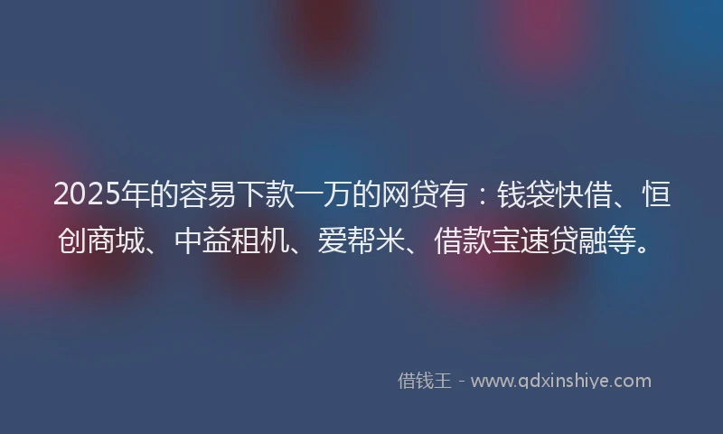 2025年的容易下款一万的网贷有：钱袋快借、恒创商城、中益租机、爱帮米、借款宝速贷融等。