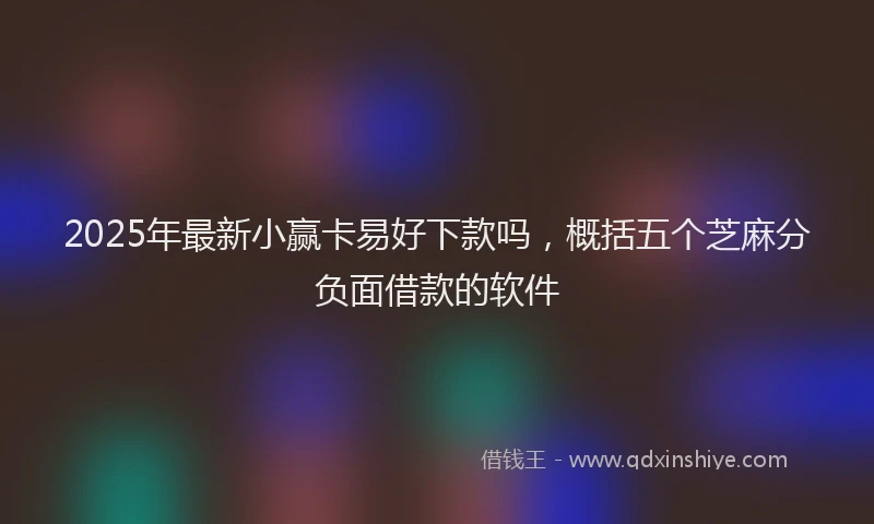 2025年最新小赢卡易好下款吗，概括五个芝麻分负面借款的软件