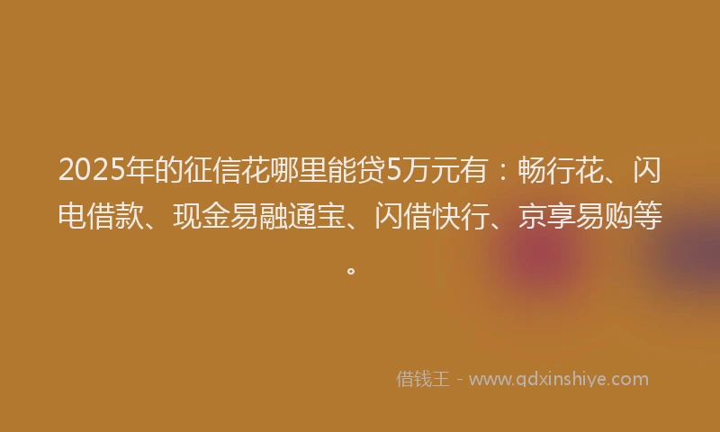 2025年的征信花哪里能贷5万元有：畅行花、闪电借款、现金易融通宝、闪借快行、京享易购等。