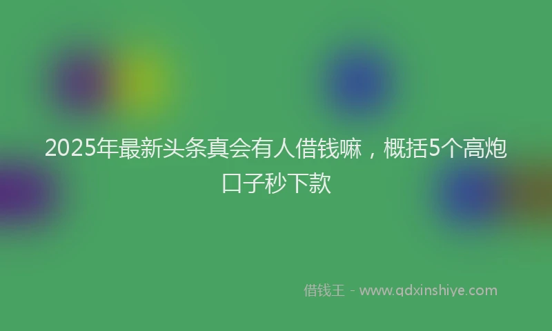2025年最新头条真会有人借钱嘛，概括5个高炮口子秒下款