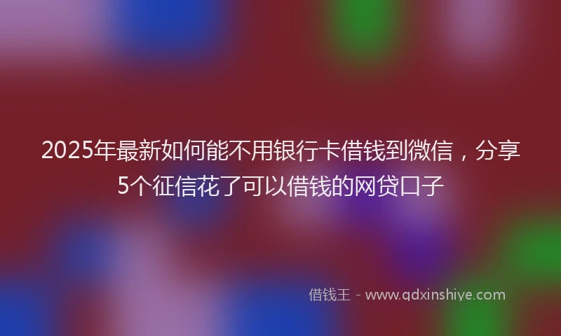 2025年最新如何能不用银行卡借钱到微信，分享5个征信花了可以借钱的网贷口子