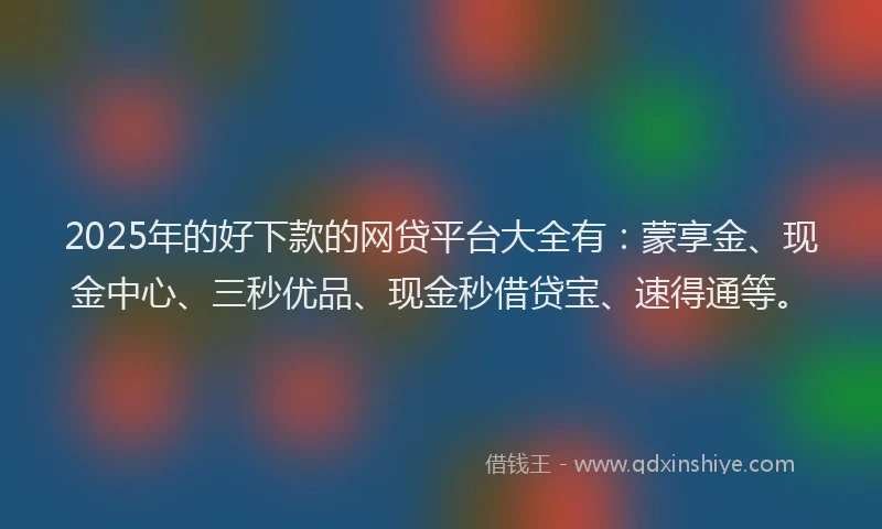 2025年的好下款的网贷平台大全有：蒙享金、现金中心、三秒优品、现金秒借贷宝、速得通等。