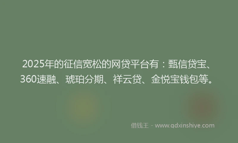2025年的征信宽松的网贷平台有：甄信贷宝、360速融、琥珀分期、祥云贷、金悦宝钱包等。
