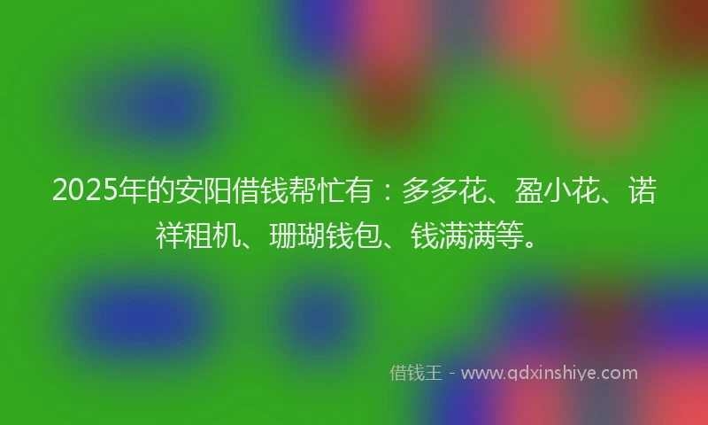 2025年的安阳借钱帮忙有：多多花、盈小花、诺祥租机、珊瑚钱包、钱满满等。