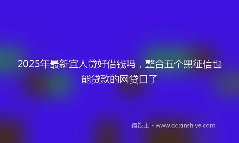 2025年最新宜人贷好借钱吗，整合五个黑征信也能贷款的网贷口子