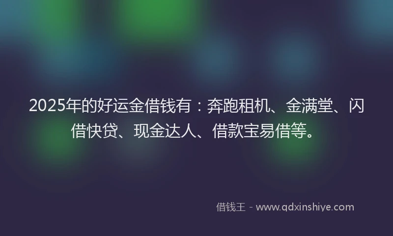 2025年的好运金借钱有：奔跑租机、金满堂、闪借快贷、现金达人、借款宝易借等。
