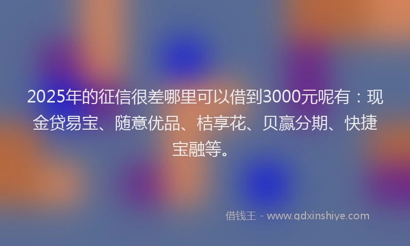 2025年的征信很差哪里可以借到3000元呢有：现金贷易宝、随意优品、桔享花、贝赢分期、快捷宝融等。