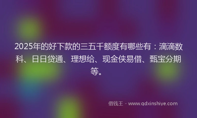 2025年的好下款的三五千额度有哪些有：滴滴数科、日日贷通、理想给、现金侠易借、甄宝分期等。
