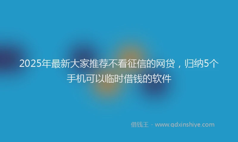 2025年最新大家推荐不看征信的网贷，归纳5个手机可以临时借钱的软件