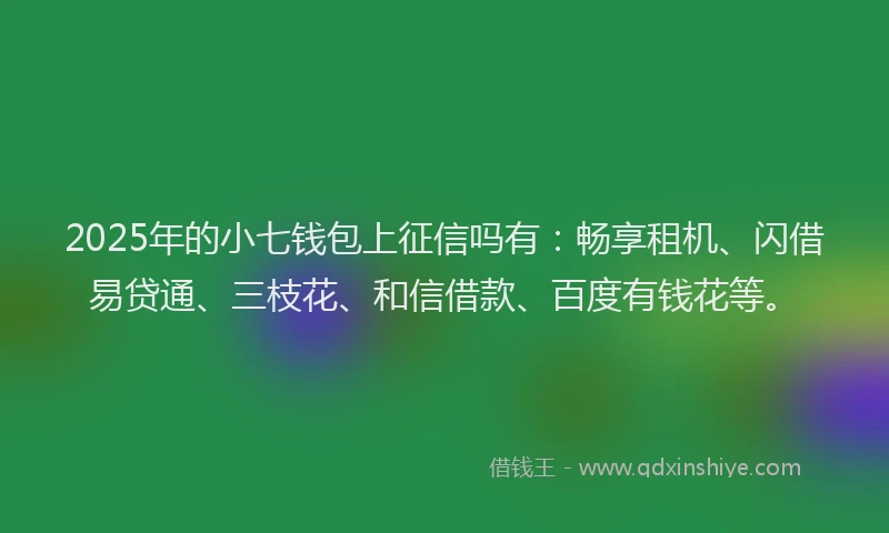 2025年的小七钱包上征信吗有：畅享租机、闪借易贷通、三枝花、和信借款、百度有钱花等。