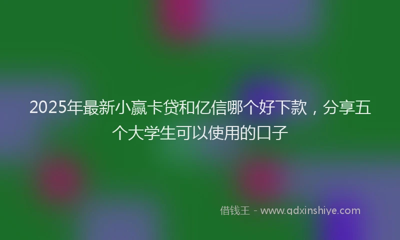 2025年最新小赢卡贷和亿信哪个好下款，分享五个大学生可以使用的口子