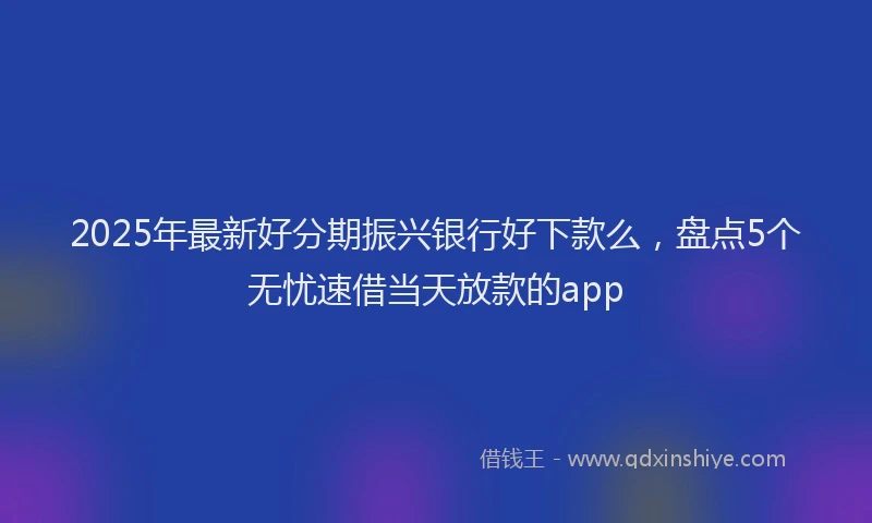2025年最新好分期振兴银行好下款么，盘点5个无忧速借当天放款的app