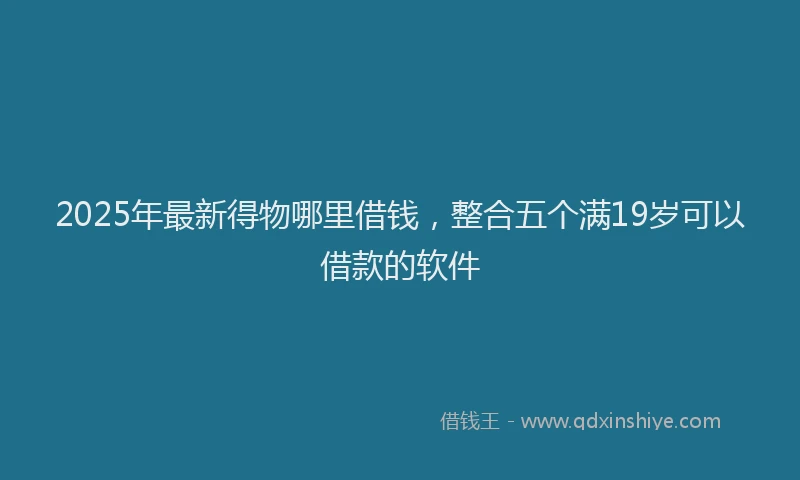 2025年最新得物哪里借钱，整合五个满19岁可以借款的软件