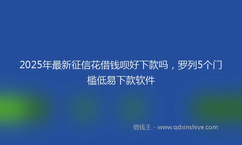 2025年最新征信花借钱呗好下款吗，罗列5个门槛低易下款软件
