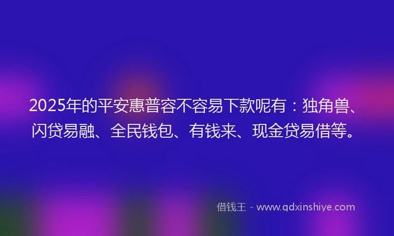 2025年的平安惠普容不容易下款呢有：独角兽、闪贷易融、全民钱包、有钱来、现金贷易借等。