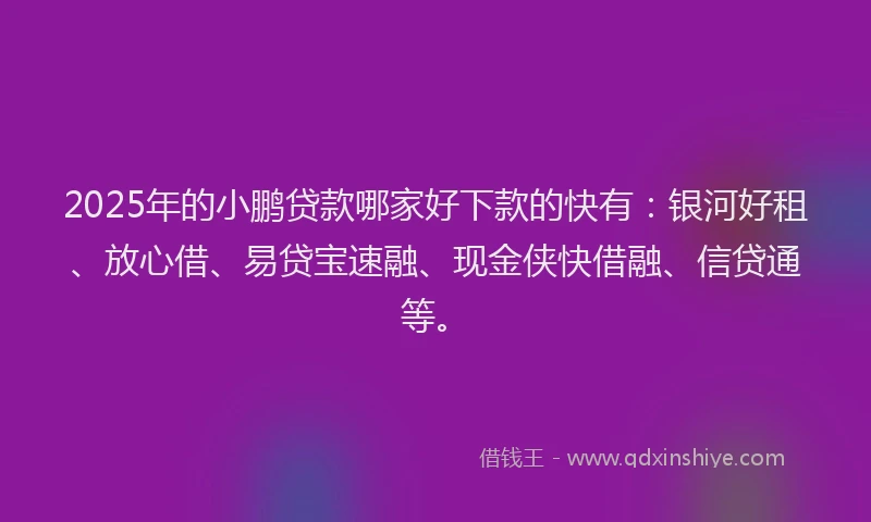2025年的小鹏贷款哪家好下款的快有：银河好租、放心借、易贷宝速融、现金侠快借融、信贷通等。
