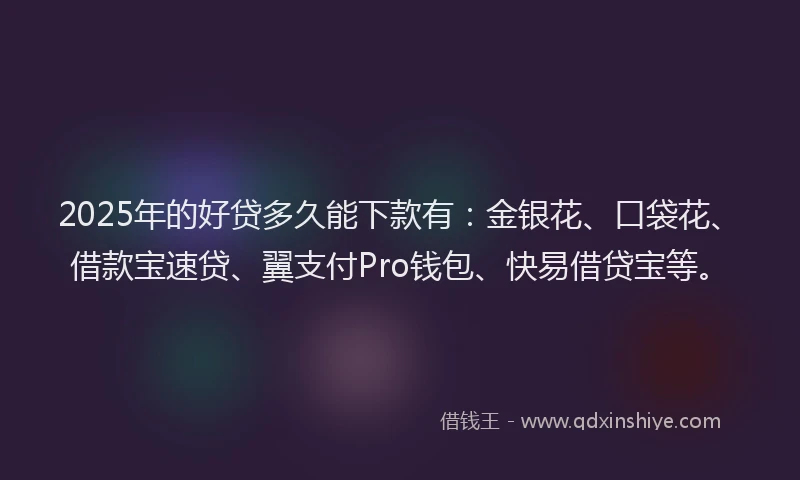 2025年的好贷多久能下款有：金银花、口袋花、借款宝速贷、翼支付Pro钱包、快易借贷宝等。