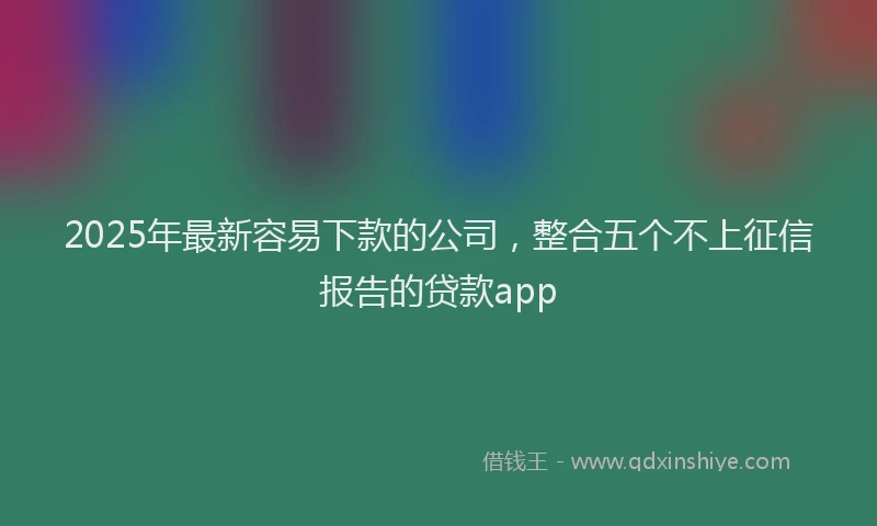 2025年最新容易下款的公司，整合五个不上征信报告的贷款app