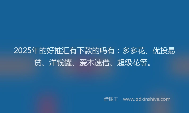 2025年的好推汇有下款的吗有：多多花、优投易贷、洋钱罐、爱木速借、超级花等。