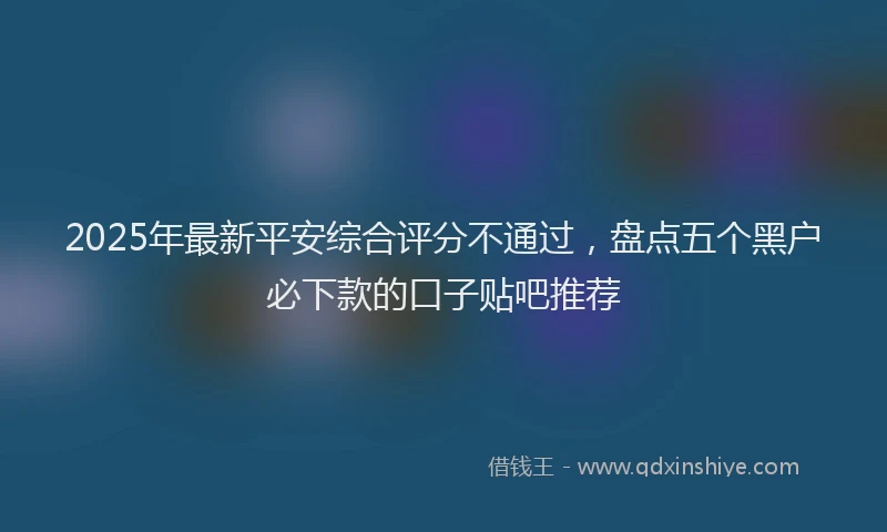 2025年最新平安综合评分不通过，盘点五个黑户必下款的口子贴吧推荐