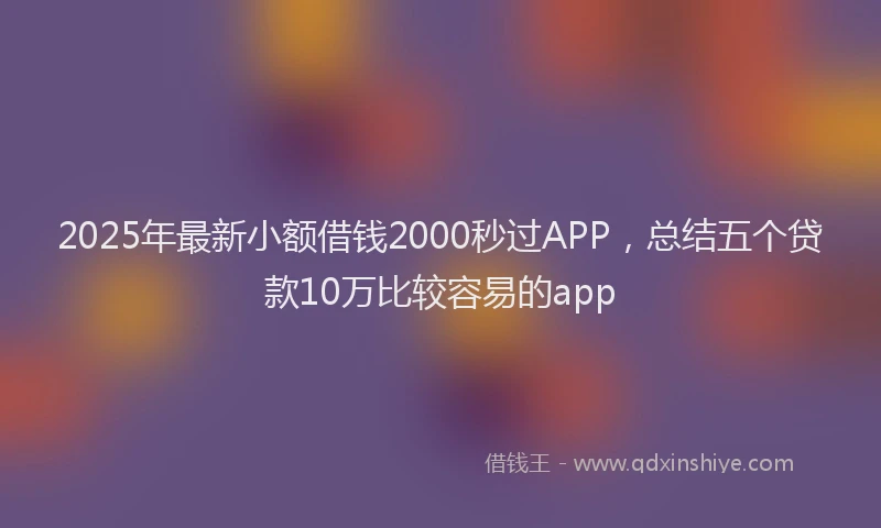 2025年最新小额借钱2000秒过APP，总结五个贷款10万比较容易的app