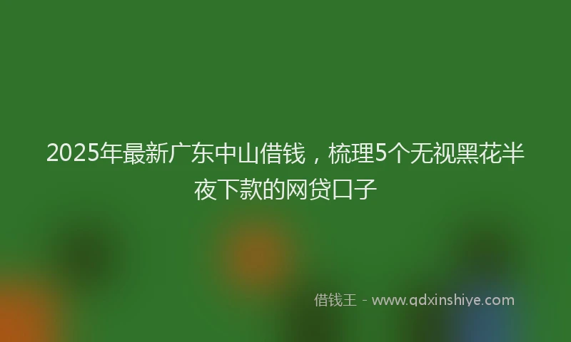 2025年最新广东中山借钱，梳理5个无视黑花半夜下款的网贷口子