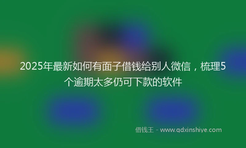 2025年最新如何有面子借钱给别人微信，梳理5个逾期太多仍可下款的软件