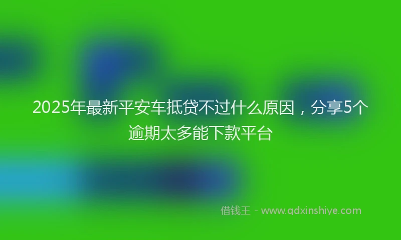 2025年最新平安车抵贷不过什么原因，分享5个逾期太多能下款平台
