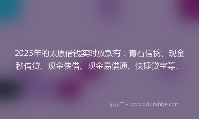 2025年的太原借钱实时放款有：青石信贷、现金秒借贷、现金侠借、现金易借通、快捷贷宝等。