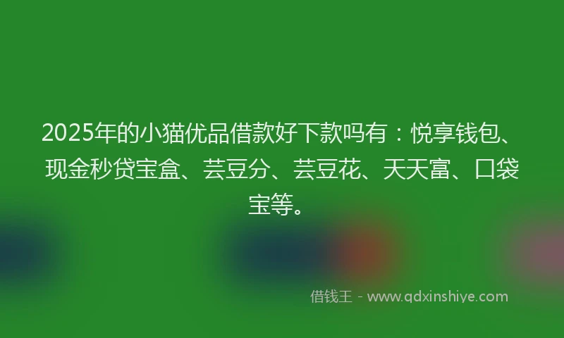 2025年的小猫优品借款好下款吗有：悦享钱包、现金秒贷宝盒、芸豆分、芸豆花、天天富、口袋宝等。