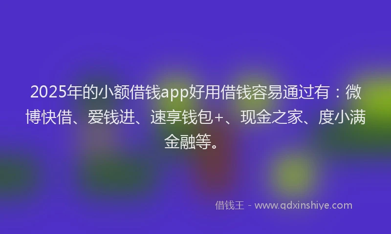 2025年的小额借钱app好用借钱容易通过有：微博快借、爱钱进、速享钱包+、现金之家、度小满金融等。