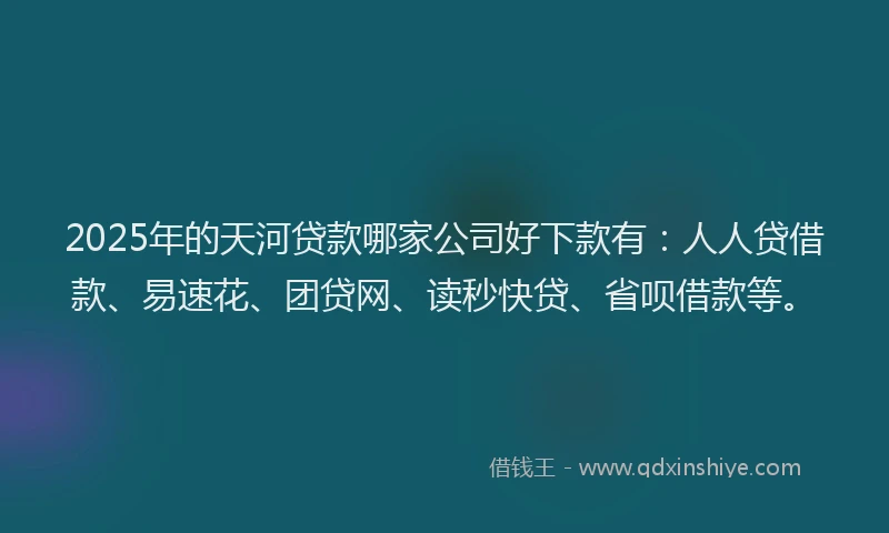 2025年的天河贷款哪家公司好下款有：人人贷借款、易速花、团贷网、读秒快贷、省呗借款等。