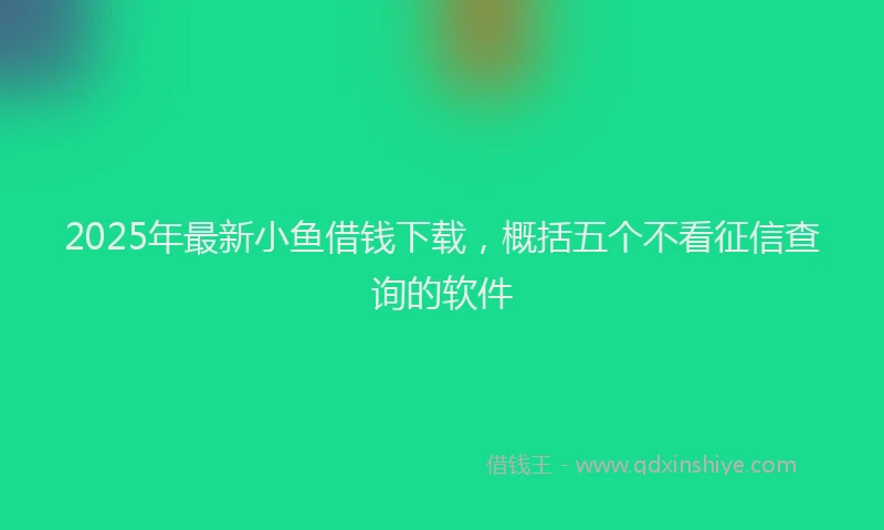 2025年最新小鱼借钱下载，概括五个不看征信查询的软件