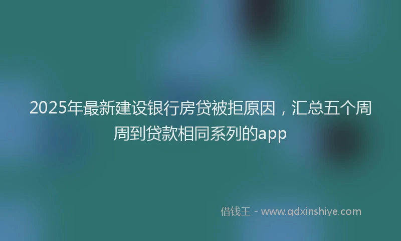 2025年最新建设银行房贷被拒原因，汇总五个周周到贷款相同系列的app